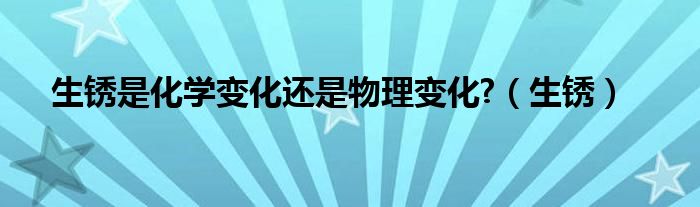 生锈是化学变化还是物理变化?（生锈）