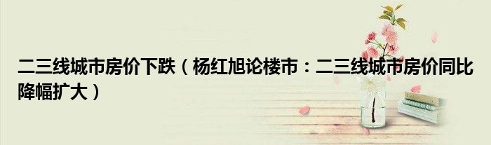 二三线城市房价下跌（杨红旭论楼市：二三线城市房价同比降幅扩大）