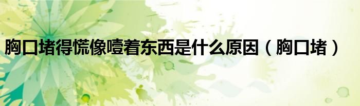 胸口堵得慌像噎着东西是什么原因（胸口堵）