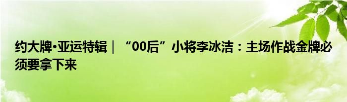 约大牌·亚运特辑｜“00后”小将李冰洁：主场作战金牌必须要拿下来