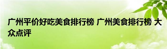 广州平价好吃美食排行榜 广州美食排行榜 大众点评