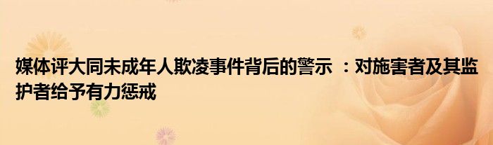 媒体评大同未成年人欺凌事件背后的警示 ：对施害者及其监护者给予有力惩戒