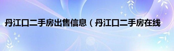 丹江口二手房出售信息（丹江口二手房在线