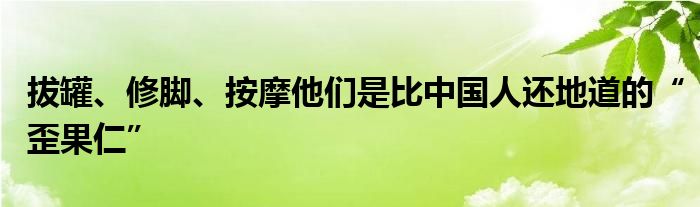 拔罐、修脚、按摩他们是比中国人还地道的“歪果仁”