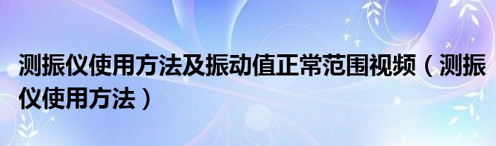 测振仪使用方法及振动值正常范围视频（测振仪使用方法）