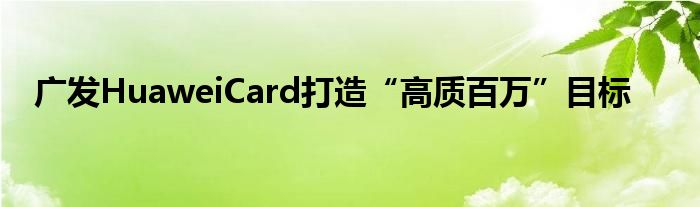 广发HuaweiCard打造“高质百万”目标