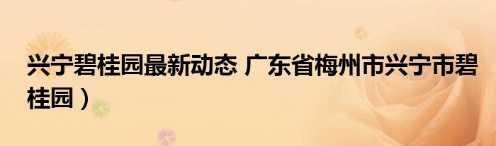 兴宁碧桂园最新动态 广东省梅州市兴宁市碧桂园）