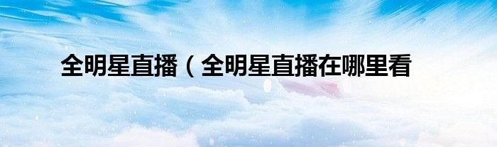 全明星直播（全明星直播在哪里看