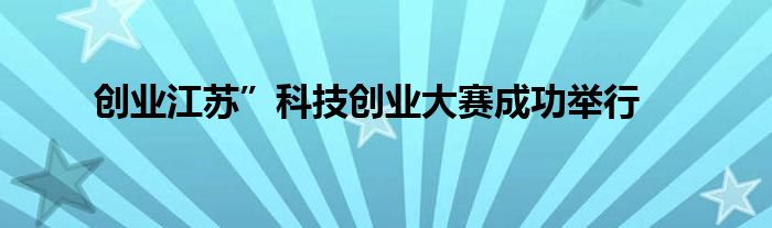 创业江苏”科技创业大赛成功举行