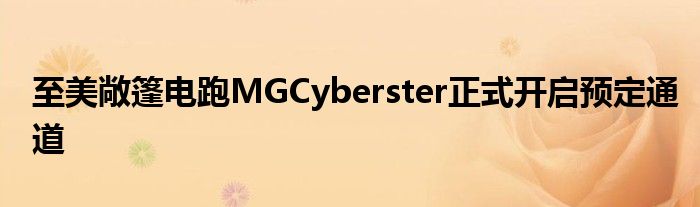 至美敞篷电跑MGCyberster正式开启预定通道