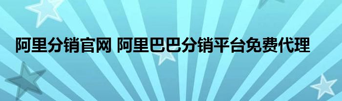 阿里分销官网 阿里巴巴分销平台免费代理