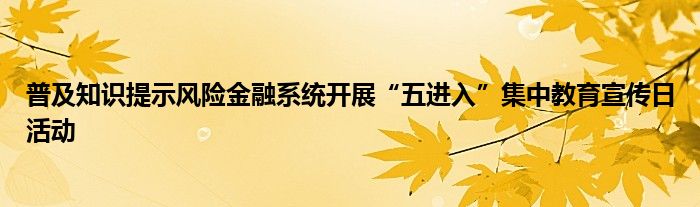 普及知识提示风险金融系统开展“五进入”集中教育宣传日活动