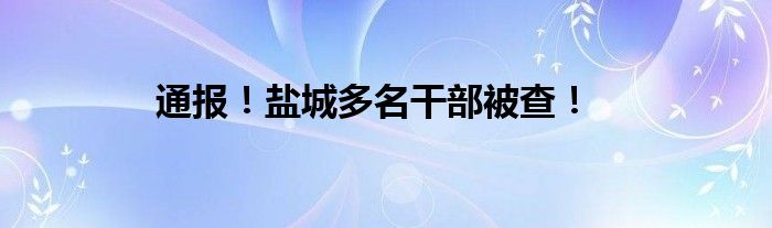 通报！盐城多名干部被查！