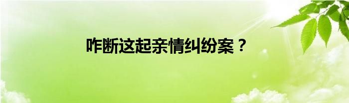 咋断这起亲情纠纷案？