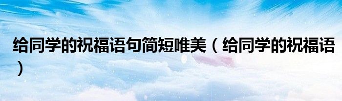 给同学的祝福语句简短唯美（给同学的祝福语）