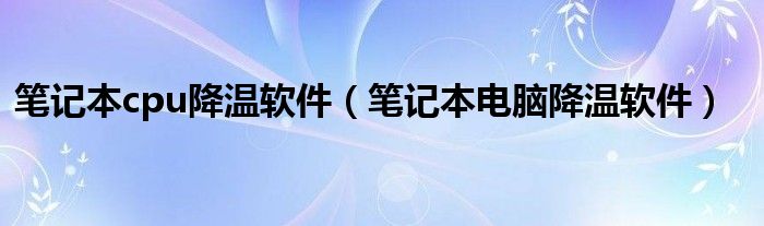 笔记本cpu降温软件（笔记本电脑降温软件）