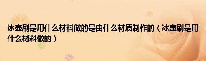 冰壶刷是用什么材料做的是由什么材质制作的（冰壶刷是用什么材料做的）