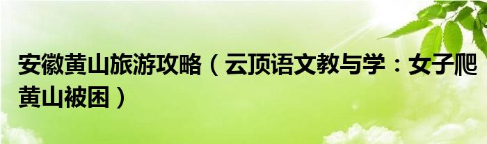 安徽黄山旅游攻略（云顶语文教与学：女子爬黄山被困）