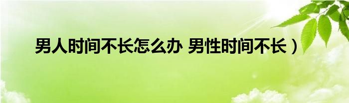 男人时间不长怎么办 男性时间不长）