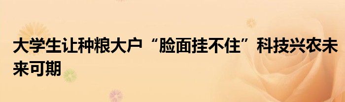 大学生让种粮大户“脸面挂不住”科技兴农未来可期