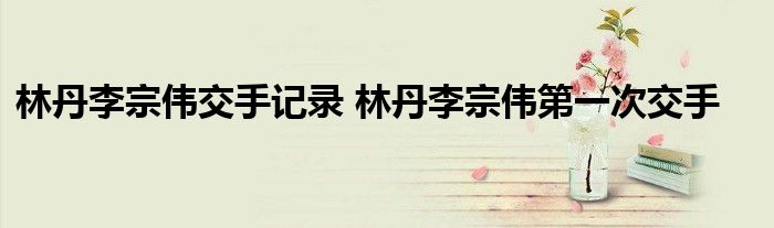 林丹李宗伟交手记录 林丹李宗伟第一次交手