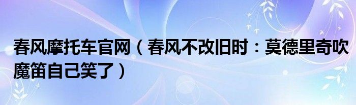 春风摩托车官网（春风不改旧时：莫德里奇吹魔笛自己笑了）