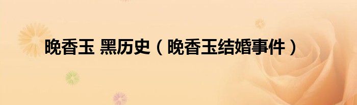 晚香玉 黑历史（晚香玉结婚事件）