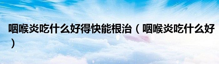 咽喉炎吃什么好得快能根治（咽喉炎吃什么好）