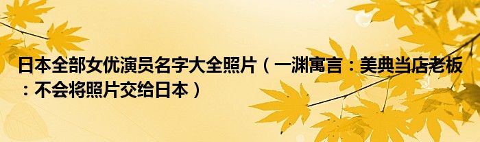 日本全部女优演员名字大全照片（一渊寓言：美典当店老板：不会将照片交给日本）