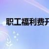 职工福利费开支范围（职工福利费用支出）