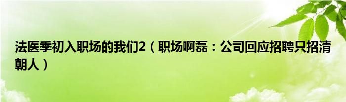 法医季初入职场的我们2（职场啊磊：公司回应招聘只招清朝人）