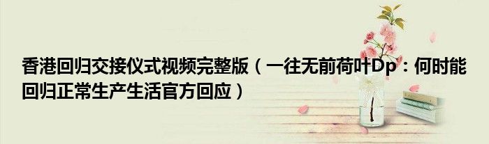 香港回归交接仪式视频完整版（一往无前荷叶Dp：何时能回归正常生产生活官方回应）