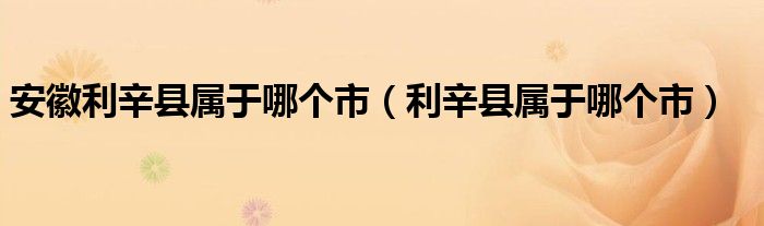安徽利辛县属于哪个市（利辛县属于哪个市）