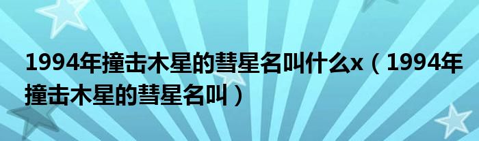 1994年撞击木星的彗星名叫什么x（1994年撞击木星的彗星名叫）
