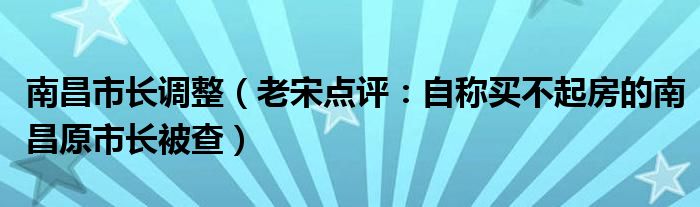 南昌市长调整（老宋点评：自称买不起房的南昌原市长被查）