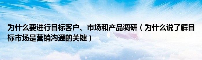 为什么要进行目标客户、市场和产品调研（为什么说了解目标市场是营销沟通的关键）