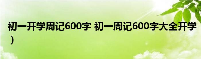 初一开学周记600字 初一周记600字大全开学）