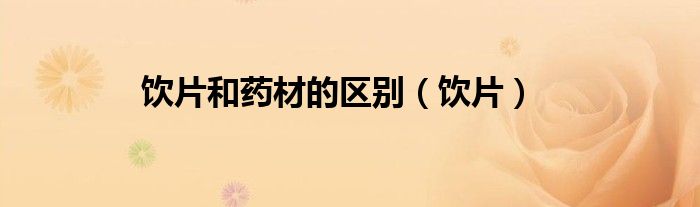 饮片和药材的区别（饮片）