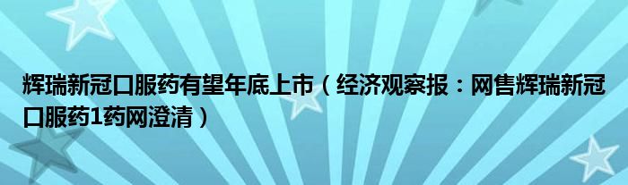 辉瑞新冠口服药有望年底上市（经济观察报：网售辉瑞新冠口服药1药网澄清）