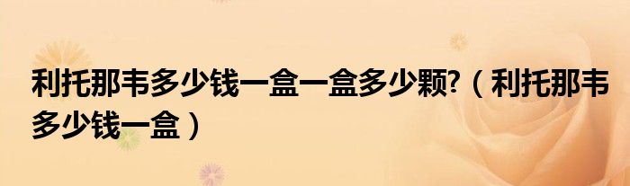 利托那韦多少钱一盒一盒多少颗?（利托那韦多少钱一盒）