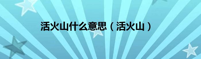 活火山什么意思（活火山）