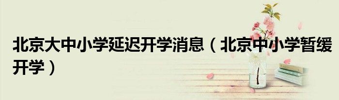 北京大中小学延迟开学消息（北京中小学暂缓开学）