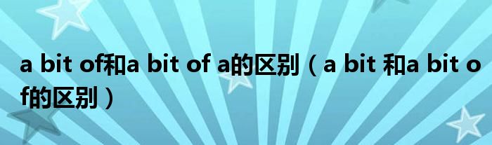 a bit of和a bit of a的区别（a bit 和a bit of的区别）