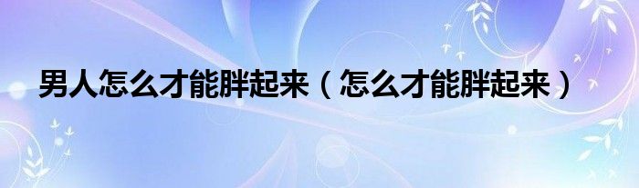 男人怎么才能胖起来（怎么才能胖起来）