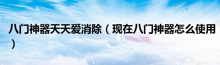 八门神器天天爱消除（现在八门神器怎么使用）