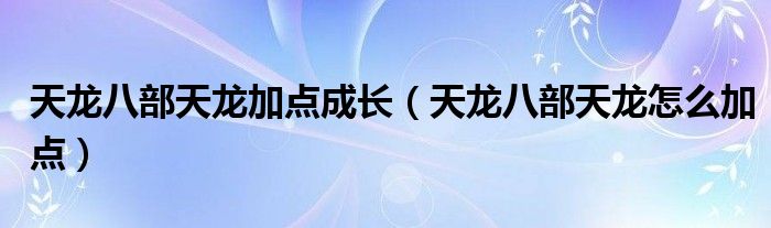 天龙八部天龙加点成长（天龙八部天龙怎么加点）