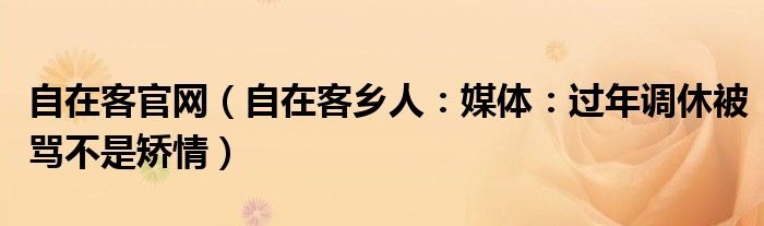 自在客官网（自在客乡人：媒体：过年调休被骂不是矫情）