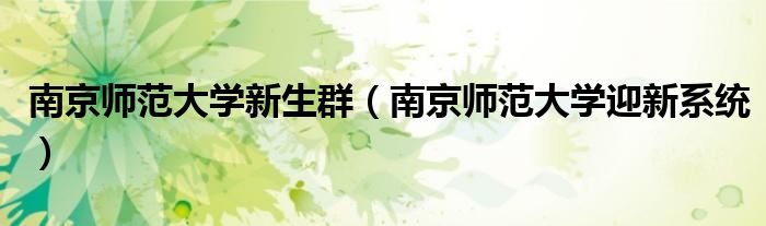 南京师范大学新生群（南京师范大学迎新系统）
