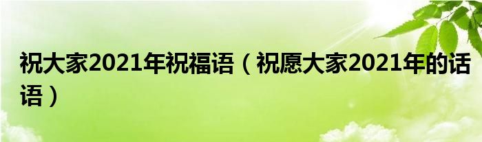 祝大家2021年祝福语（祝愿大家2021年的话语）