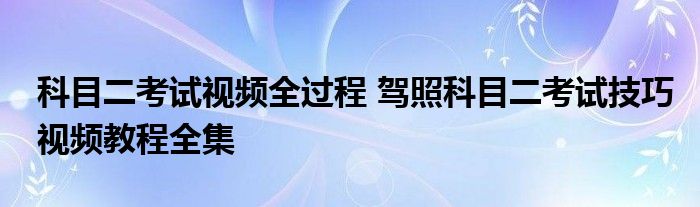 科目二考试视频全过程 驾照科目二考试技巧视频教程全集